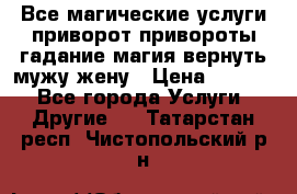 Все магические услуги приворот привороты гадание магия вернуть мужу жену › Цена ­ 1 000 - Все города Услуги » Другие   . Татарстан респ.,Чистопольский р-н